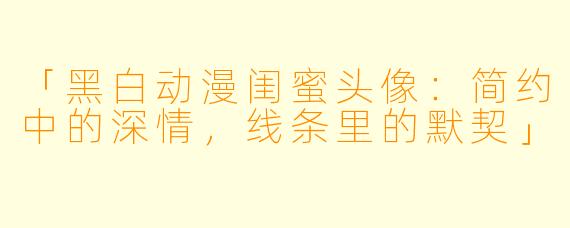 「黑白动漫闺蜜头像：简约中的深情，线条里的默契」