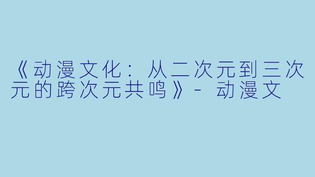 《动漫文化：从二次元到三次元的跨次元共鸣》-动漫文