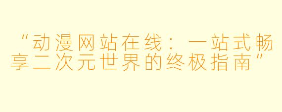 “动漫网站在线：一站式畅享二次元世界的终极指南”