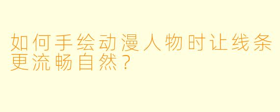 如何手绘动漫人物时让线条更流畅自然?