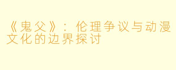 《鬼父》：伦理争议与动漫文化的边界探讨