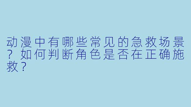 动漫中有哪些常见的急救场景？如何判断角色是否在正确施救？