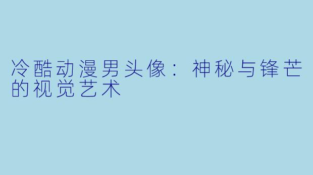 冷酷动漫男头像：神秘与锋芒的视觉艺术
