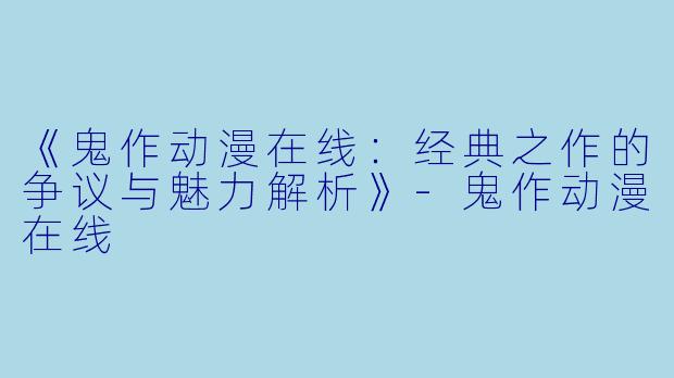 《鬼作动漫在线：经典之作的争议与魅力解析》-鬼作动漫在线