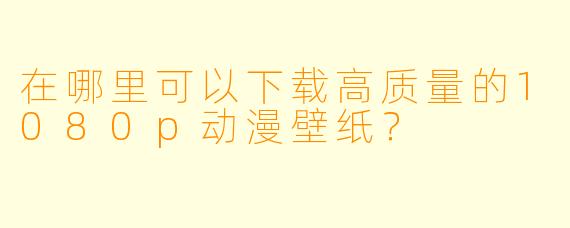 在哪里可以下载高质量的1080p动漫壁纸？