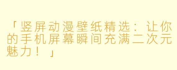 「竖屏动漫壁纸精选：让你的手机屏幕瞬间充满二次元魅力！」