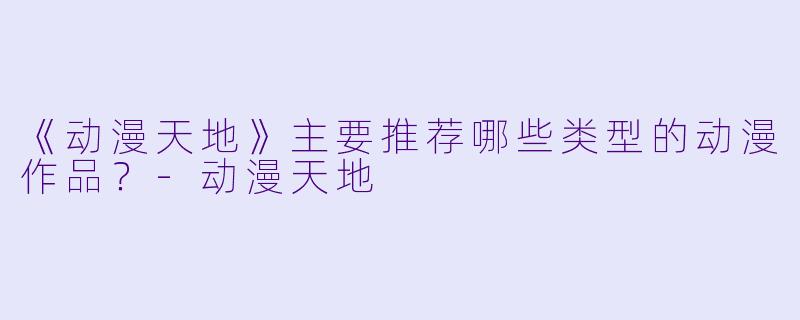 《动漫天地》主要推荐哪些类型的动漫作品？-动漫天地