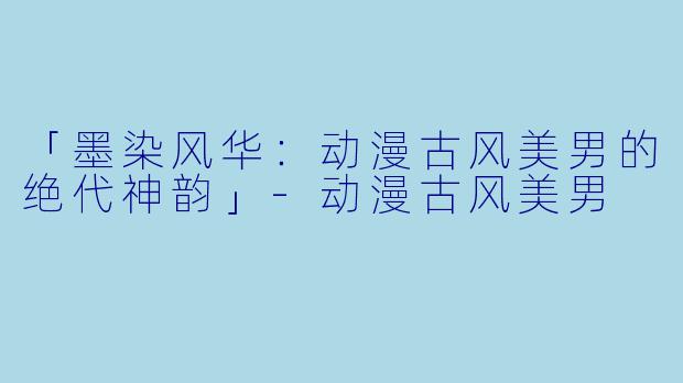 「墨染风华：动漫古风美男的绝代神韵」-动漫古风美男