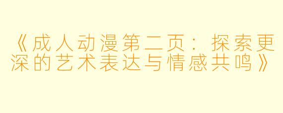 《成人动漫第二页：探索更深的艺术表达与情感共鸣》