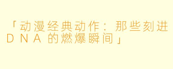 「动漫经典动作：那些刻进DNA的燃爆瞬间」