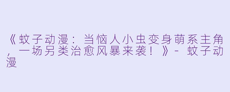 《蚊子动漫：当恼人小虫变身萌系主角，一场另类治愈风暴来袭！》-蚊子动漫