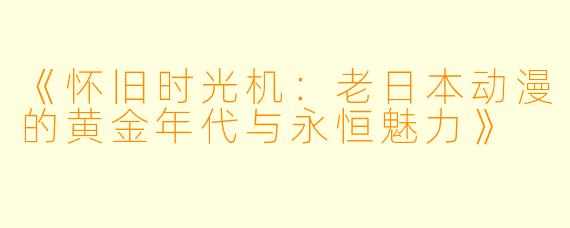 《怀旧时光机:老日本动漫的黄金年代与永恒魅力》