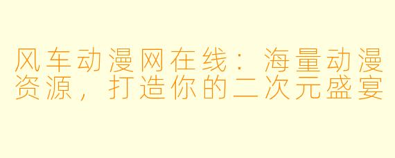 风车动漫网在线：海量动漫资源，打造你的二次元盛宴