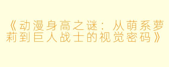《动漫身高之谜:从萌系萝莉到巨人战士的视觉密码》