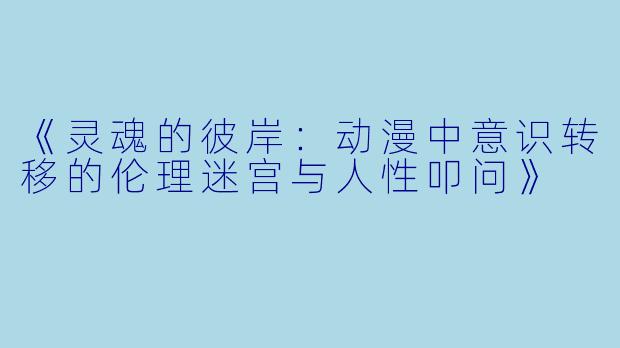 《灵魂的彼岸：动漫中意识转移的伦理迷宫与人性叩问》