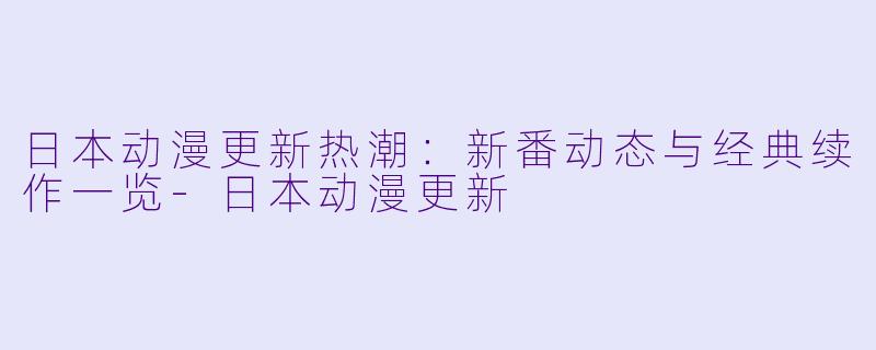 日本动漫更新热潮：新番动态与经典续作一览-日本动漫更新