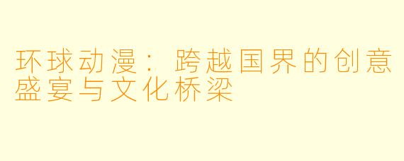 环球动漫：跨越国界的创意盛宴与文化桥梁