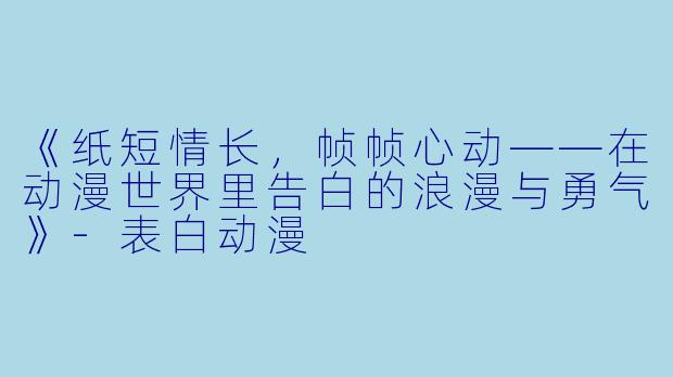 《纸短情长，帧帧心动——在动漫世界里告白的浪漫与勇气》-表白动漫