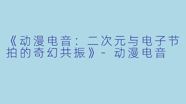 《动漫电音:二次元与电子节拍的奇幻共振》