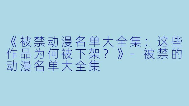《被禁动漫名单大全集：这些作品为何被下架？》-被禁的动漫名单大全集