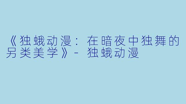 《独蛾动漫：在暗夜中独舞的另类美学》-独蛾动漫