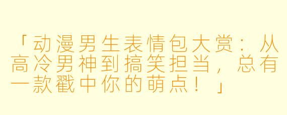 「动漫男生表情包大赏：从高冷男神到搞笑担当，总有一款戳中你的萌点！」