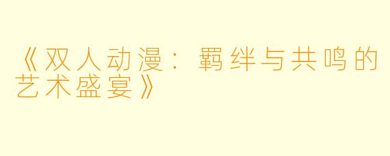 《双人动漫：羁绊与共鸣的艺术盛宴》