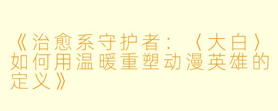 《治愈系守护者:〈大白〉如何用温暖重塑动漫英雄的定义》