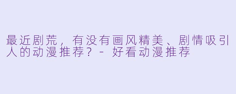 最近剧荒,有没有画风精美、剧情吸引人的动漫推荐?