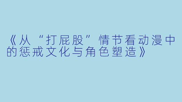 《从“打屁股”情节看动漫中的惩戒文化与角色塑造》