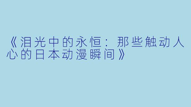 《泪光中的永恒:那些触动人心的日本动漫瞬间》
