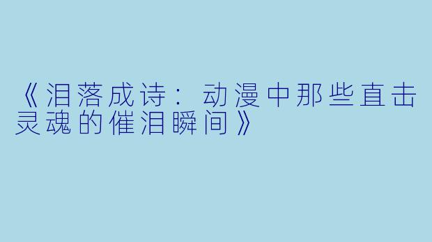 《泪落成诗：动漫中那些直击灵魂的催泪瞬间》
