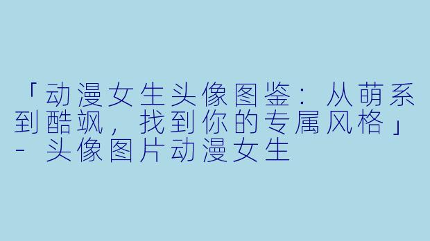 「动漫女生头像图鉴：从萌系到酷飒，找到你的专属风格」-头像图片动漫女生
