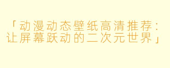 「动漫动态壁纸高清推荐：让屏幕跃动的二次元世界」