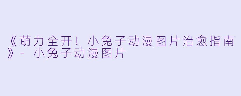《萌力全开！小兔子动漫图片治愈指南》-小兔子动漫图片