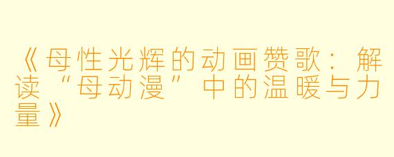 《母性光辉的动画赞歌：解读“母动漫”中的温暖与力量》