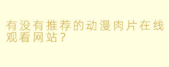 有没有推荐的动漫肉片在线观看网站?