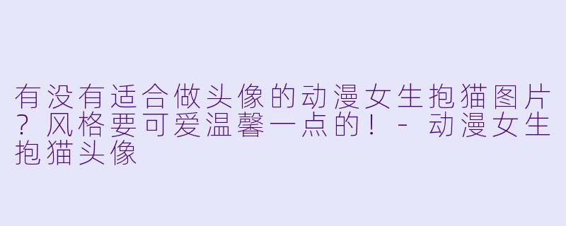有没有适合做头像的动漫女生抱猫图片？风格要可爱温馨一点的！-动漫女生抱猫头像