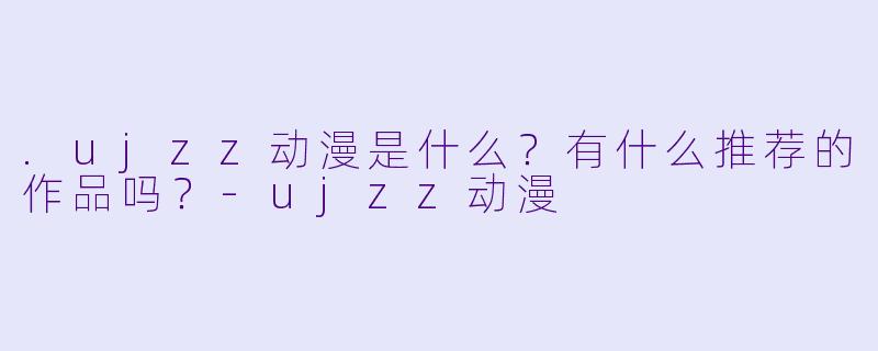.ujzz动漫是什么？有什么推荐的作品吗？-ujzz动漫