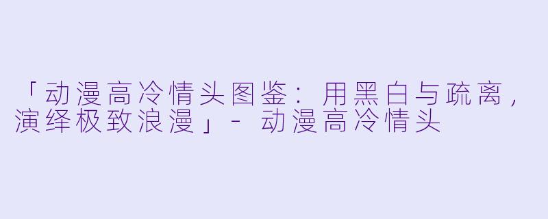 「动漫高冷情头图鉴：用黑白与疏离，演绎极致浪漫」-动漫高冷情头