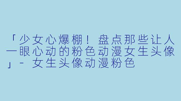 「少女心爆棚!盘点那些让人一眼心动的粉色动漫女生头像」