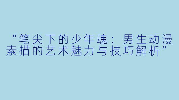 “笔尖下的少年魂：男生动漫素描的艺术魅力与技巧解析”