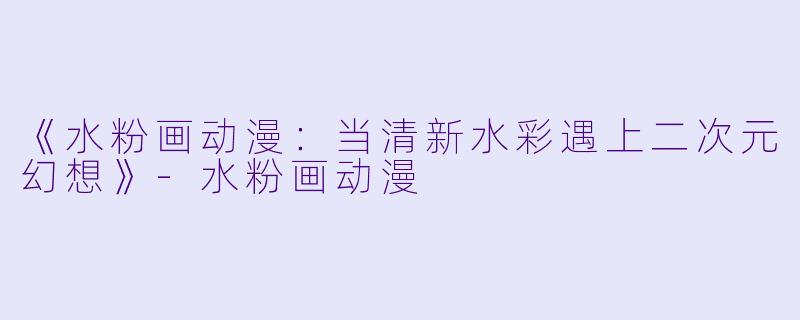 《水粉画动漫：当清新水彩遇上二次元幻想》-水粉画动漫