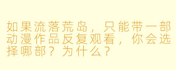 如果流落荒岛，只能带一部动漫作品反复观看，你会选择哪部？为什么？