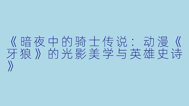 《暗夜中的骑士传说：动漫《牙狼》的光影美学与英雄史诗》