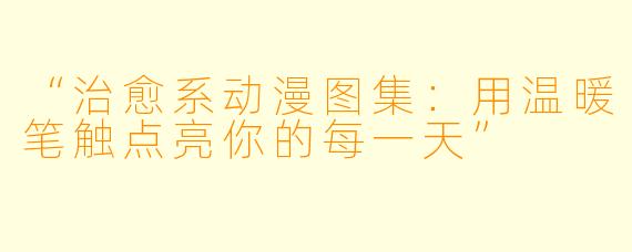 “治愈系动漫图集：用温暖笔触点亮你的每一天”