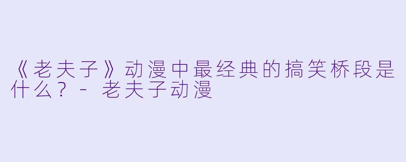 《老夫子》动漫中最经典的搞笑桥段是什么？-老夫子动漫