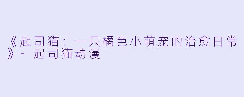 《起司猫：一只橘色小萌宠的治愈日常》-起司猫动漫
