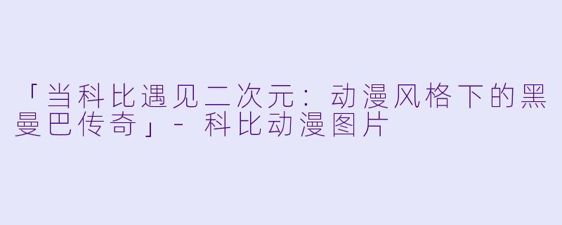 「当科比遇见二次元：动漫风格下的黑曼巴传奇」-科比动漫图片
