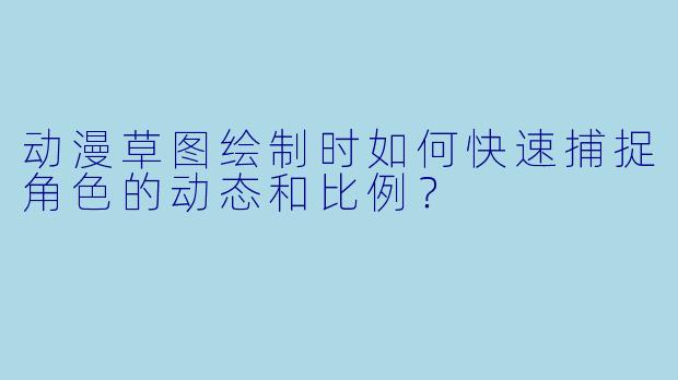 动漫草图绘制时如何快速捕捉角色的动态和比例?